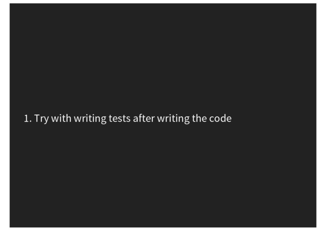 1. Try with writing tests after writing the code
