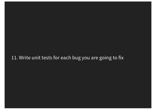 11. Write unit tests for each bug you are going to fix
