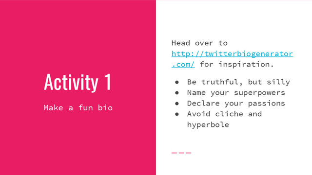 Activity 1
Make a fun bio
Head over to
http://twitterbiogenerator
.com/ for inspiration.
● Be truthful, but silly
● Name your superpowers
● Declare your passions
● Avoid cliche and
hyperbole
