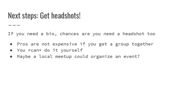 Next steps: Get headshots!
If you need a bio, chances are you need a headshot too
● Pros are not expensive if you get a group together
● You *can* do it yourself
● Maybe a local meetup could organize an event?
