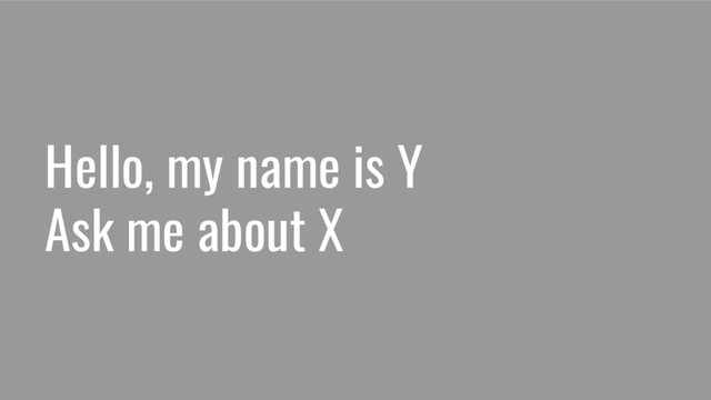 Hello, my name is Y
Ask me about X
