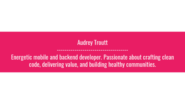 Audrey Troutt
------------------------------------
Energetic mobile and backend developer. Passionate about crafting clean
code, delivering value, and building healthy communities.
