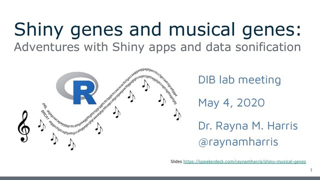 Shiny genes and musical genes:
Adventures with Shiny apps and data sonification
DIB lab meeting
May 4, 2020
Dr. Rayna M. Harris
@raynamharris
1
Slides https://speakerdeck.com/raynamharris/shiny-musical-genes

