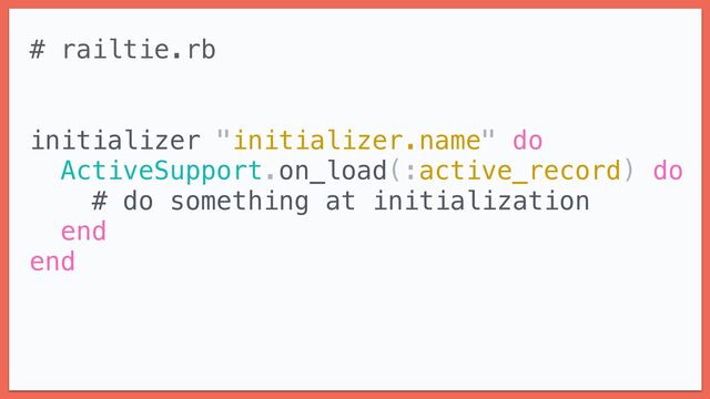 # railtie.rb


initializer "initializer.name" do


ActiveSupport.on_load(:active_record) do


# do something at initialization


end


end

