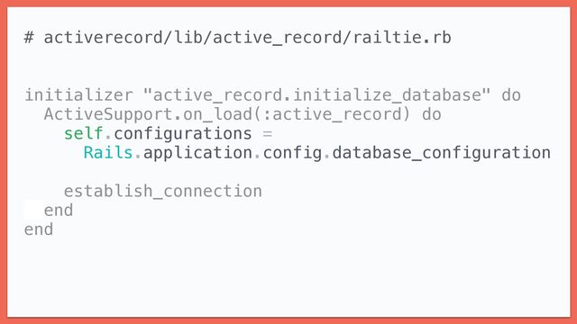 # activerecord/lib/active_record/railtie.rb


initializer "active_record.initialize_database" do


ActiveSupport.on_load(:active_record) do


self.configurations =


Rails.application.config.database_configuration




establish_connection


end


end
