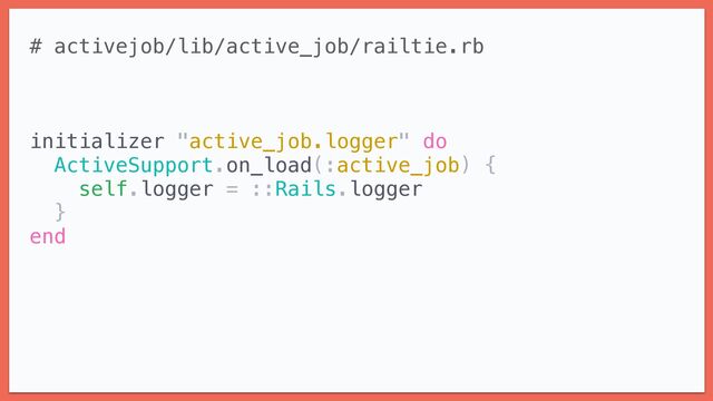 # activejob/lib/active_job/railtie.rb


initializer "active_job.logger" do


ActiveSupport.on_load(:active_job) {


self.logger = ::Rails.logger


}


end
