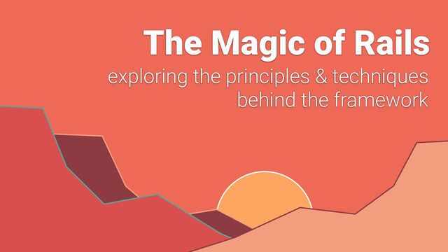 The Magic of Rails
exploring the principles & techniques
behind the framework
