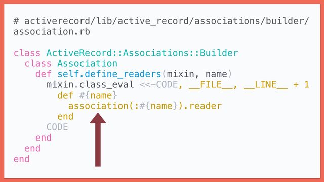 # activerecord/lib/active_record/associations/builder/
association.rb


class ActiveRecord::Associations::Builder


class Association


def self.define_readers(mixin, name)


mixin.class_eval <<-CODE, __FILE__, __LINE__ + 1


def #{name}


association(:#{name}).reader


end


CODE


end


end


end


