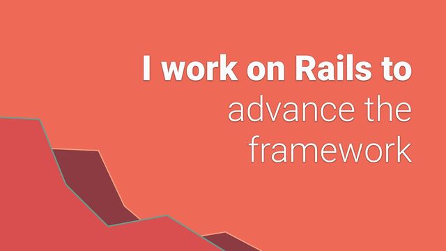 I work on Rails to


advance the


framework
