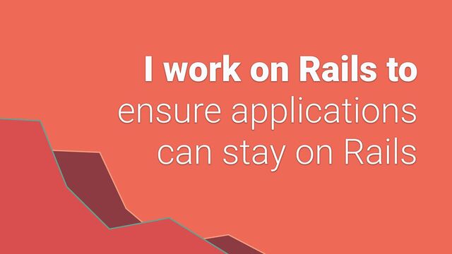 I work on Rails to


ensure applications


can stay on Rails
