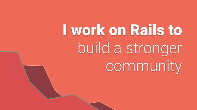 I work on Rails to


build a stronger


community

