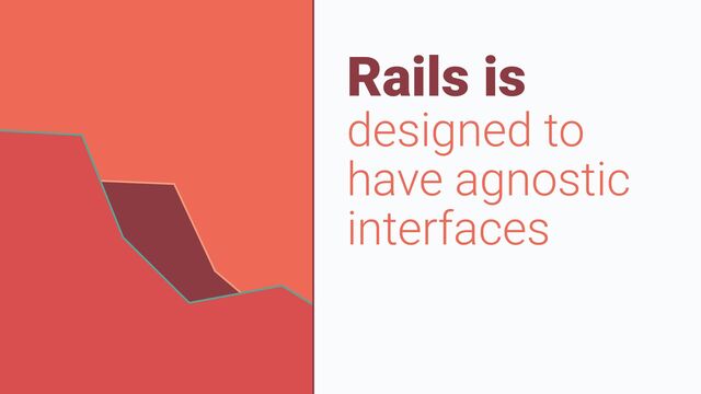 Rails is


designed to
have agnostic
interfaces

