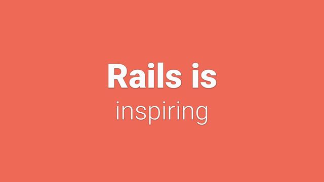 Rails is


inspiring

