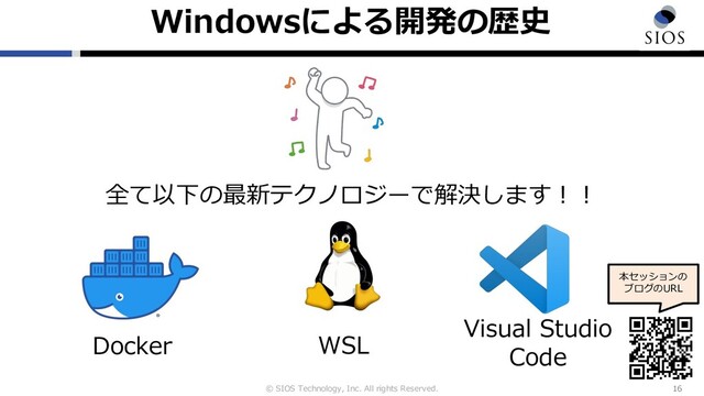 © SIOS Technology, Inc. All rights Reserved.
Windowsによる開発の歴史
16
本セッションの
ブログのURL
全て以下の最新テクノロジーで解決します︕︕
Docker WSL
Visual Studio
Code
