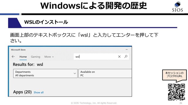 © SIOS Technology, Inc. All rights Reserved.
Windowsによる開発の歴史
21
本セッションの
ブログのURL
WSLのインストール
画⾯上部のテキストボックスに「wsl」と⼊⼒してエンターを押して下
さい。
