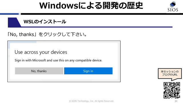 © SIOS Technology, Inc. All rights Reserved.
Windowsによる開発の歴史
24
本セッションの
ブログのURL
WSLのインストール
「No, thanks」をクリックして下さい。

