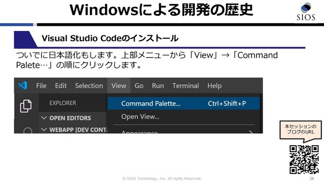 © SIOS Technology, Inc. All rights Reserved.
Windowsによる開発の歴史
28
本セッションの
ブログのURL
Visual Studio Codeのインストール
ついでに⽇本語化もします。上部メニューから「View」→「Command
Palete…」の順にクリックします。
