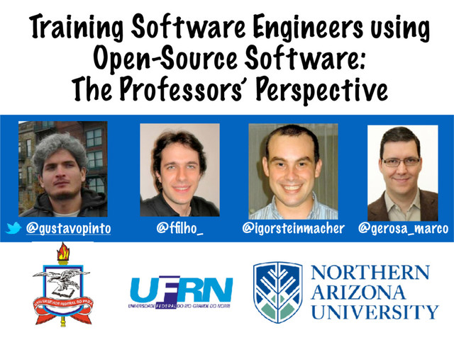 Training Software Engineers using
Open-Source Software:
The Professors’ Perspective
@gustavopinto @igorsteinmacher @gerosa_marco
@fﬁlho_
