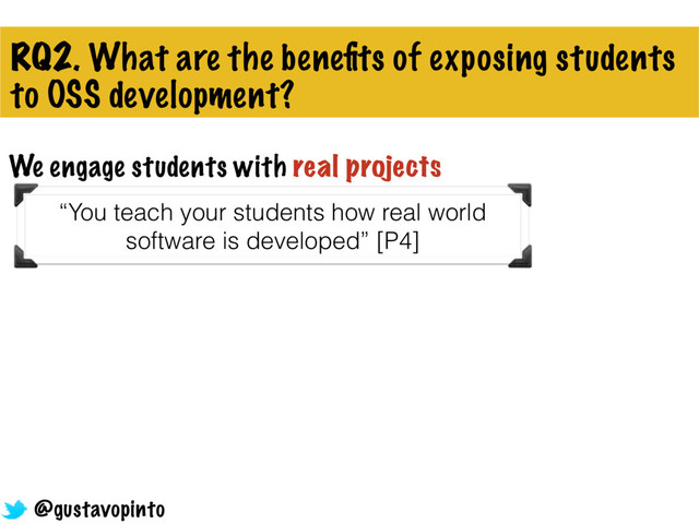 RQ2. What are the beneﬁts of exposing students
to OSS development?
We engage students with real projects
“You teach your students how real world
software is developed” [P4]
@gustavopinto
