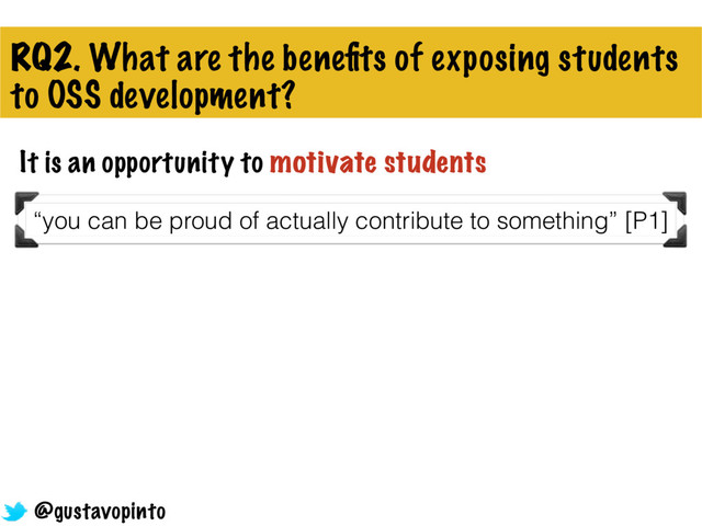 RQ2. What are the beneﬁts of exposing students
to OSS development?
It is an opportunity to motivate students
“you can be proud of actually contribute to something” [P1]
@gustavopinto
