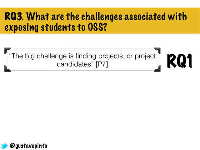 RQ3. What are the challenges associated with
exposing students to OSS?
“The big challenge is ﬁnding projects, or project
candidates” [P7]
RQ1
@gustavopinto
