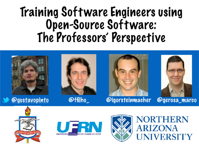 Training Software Engineers using
Open-Source Software:
The Professors’ Perspective
@gustavopinto @igorsteinmacher @gerosa_marco
@fﬁlho_
