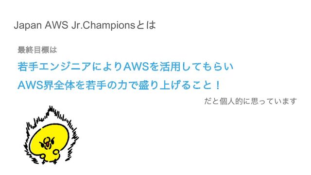 Japan AWS Jr.Championsとは
࠷ऴ໨ඪ͸
एखΤϯδχΞʹΑΓ"84Λ׆༻ͯ͠΋Β͍
"84քશମΛएखͷྗͰ੝Γ্͛Δ͜ͱʂ
ͩͱݸਓతʹࢥ͍ͬͯ·͢
