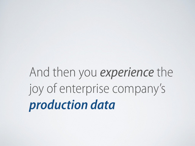 And then you experience the
joy of enterprise company’s
production data
And then you
