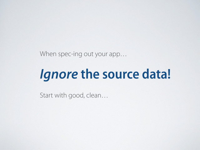 When spec-ing out your app…
Start with good, clean…
Ignore the source data!
