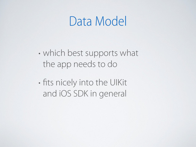 Data Model
• which best supports what  
the app needs to do
• fits nicely into the UIKit  
and iOS SDK in general
