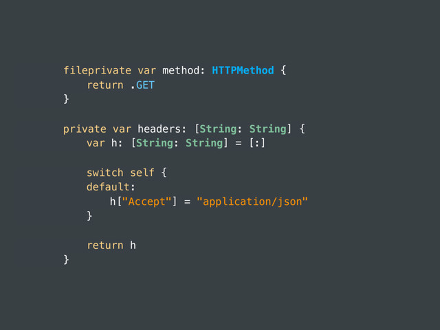 fileprivate var method: HTTPMethod {
return .GET
}
private var headers: [String: String] {
var h: [String: String] = [:]
switch self {
default:
h["Accept"] = "application/json"
}
return h
}
