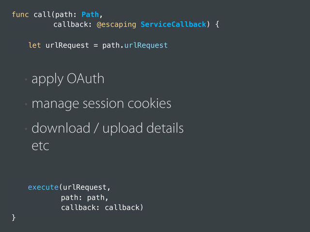 execute(urlRequest,
path: path,
callback: callback)
}
func call(path: Path,
callback: @escaping ServiceCallback) {
let urlRequest = path.urlRequest
• apply OAuth
• manage session cookies
• download / upload details 
etc
