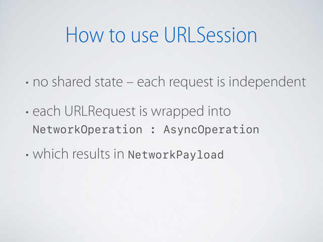 How to use URLSession
• no shared state – each request is independent
• each URLRequest is wrapped into
NetworkOperation : AsyncOperation
• which results in NetworkPayload
