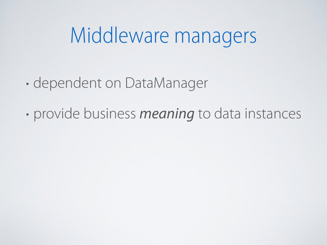 Middleware managers
• dependent on DataManager
• provide business meaning to data instances
