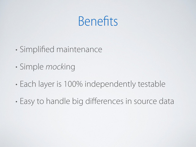 Benefits
• Simplified maintenance
• Simple mocking
• Each layer is 100% independently testable
• Easy to handle big diﬀerences in source data
