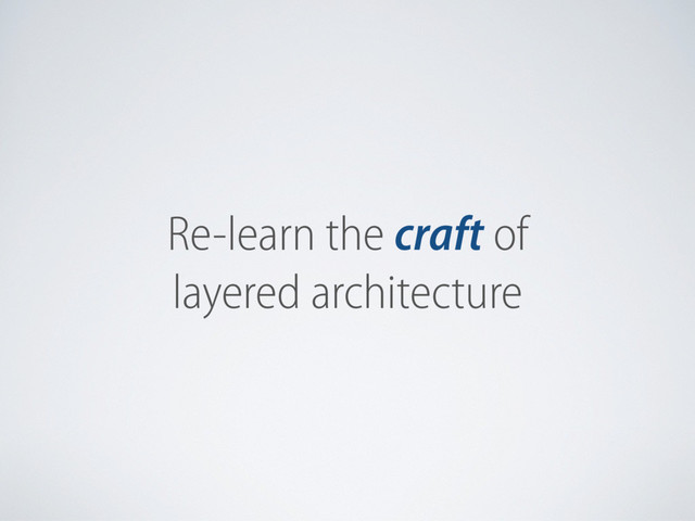 Re-learn the craft of
layered architecture
