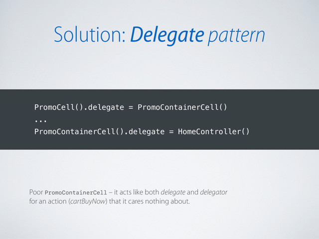 Poor PromoContainerCell – it acts like both delegate and delegator
for an action (cartBuyNow) that it cares nothing about.
PromoCell().delegate = PromoContainerCell()
...
PromoContainerCell().delegate = HomeController()
Solution: Delegate pattern
