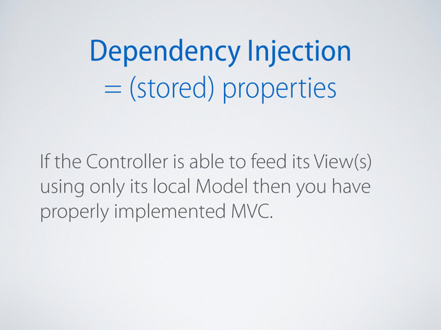 Dependency Injection
= (stored) properties
If the Controller is able to feed its View(s)
using only its local Model then you have
properly implemented MVC.
