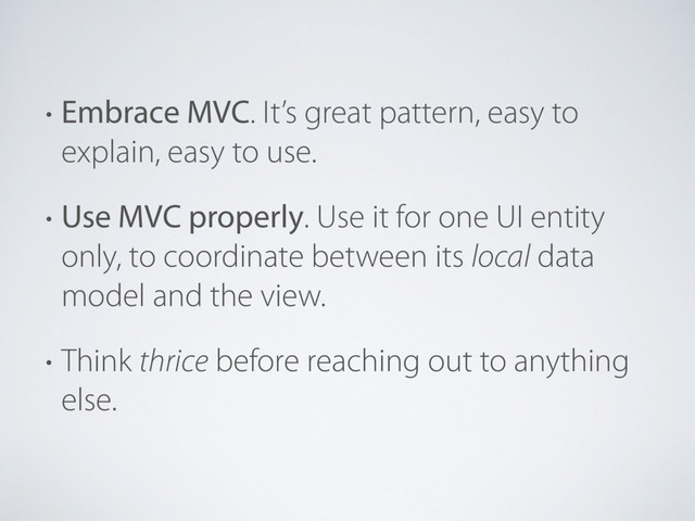 • Embrace MVC. It’s great pattern, easy to
explain, easy to use.
• Use MVC properly. Use it for one UI entity
only, to coordinate between its local data
model and the view.
• Think thrice before reaching out to anything
else.
