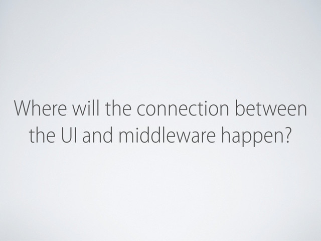 Where will the connection between
the UI and middleware happen?
