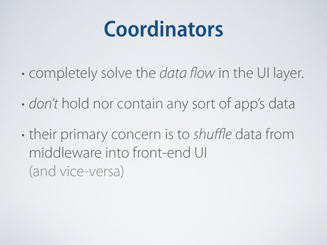 Coordinators
• completely solve the data flow in the UI layer.
• don’t hold nor contain any sort of app’s data
• their primary concern is to shuﬄe data from
middleware into front-end UI 
(and vice-versa)
