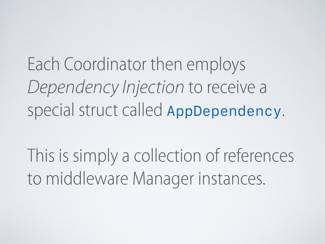 Each Coordinator then employs
Dependency Injection to receive a
special struct called AppDependency.
This is simply a collection of references
to middleware Manager instances.
