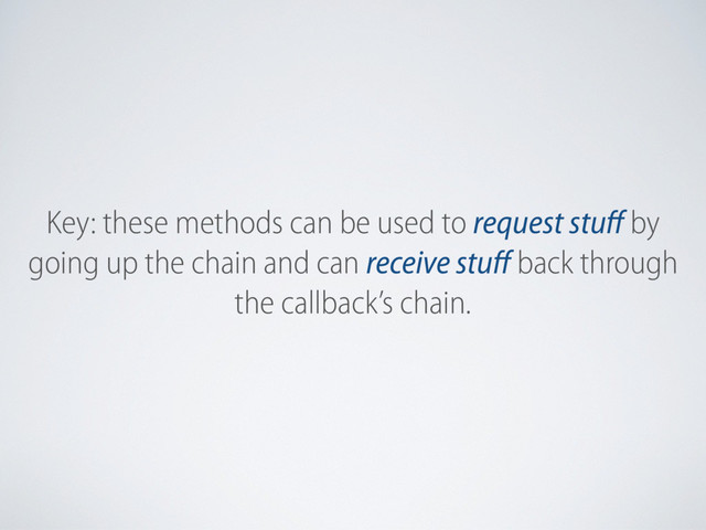 Key: these methods can be used to request stuﬀ by
going up the chain and can receive stuﬀ back through
the callback’s chain.

