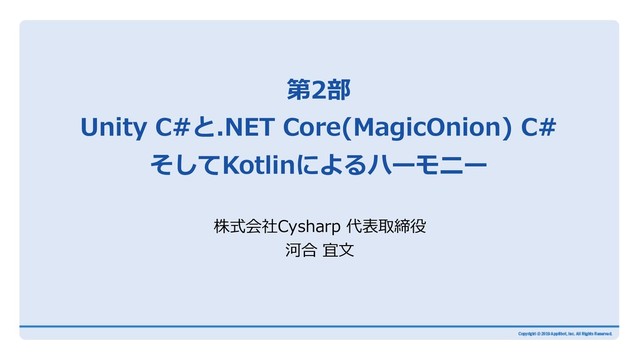 第2部
Unity C#と.NET Core(MagicOnion) C#
そしてKotlinによるハーモニー
株式会社Cysharp 代表取締役
河合 宜⽂
