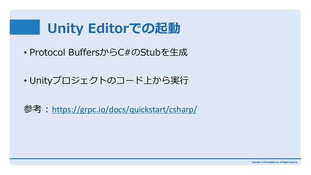 Unity Editorでの起動
• Protocol BuffersからC#のStubを⽣成
• Unityプロジェクトのコード上から実⾏
参考 : https://grpc.io/docs/quickstart/csharp/
