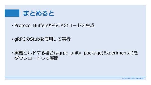 まとめると
• Protocol BuffersからC#のコードを⽣成
• gRPCのStubを使⽤して実⾏
• 実機ビルドする場合はgrpc_unity_package(Experimental)を
ダウンロードして展開
