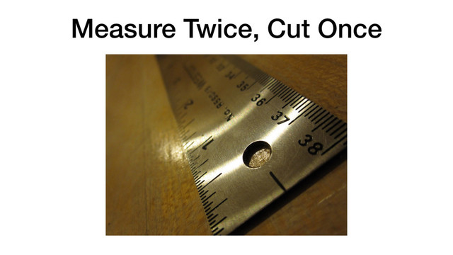 Measure Twice, Cut Once
