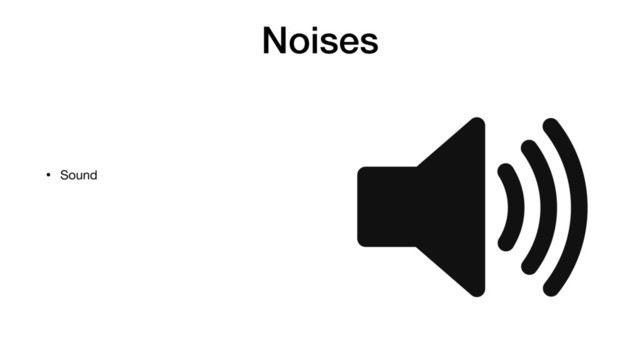 Noises
• Sound 
 
 
 
