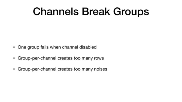Channels Break Groups
• One group fails when channel disabled

• Group-per-channel creates too many rows

• Group-per-channel creates too many noises
