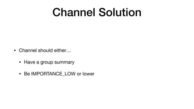 Channel Solution
• Channel should either…

• Have a group summary

• Be IMPORTANCE_LOW or lower
